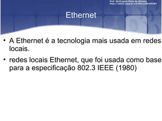 Ethernet 
• A Ethernet é a tecnologia mais usada em redes 
locais. 
• redes locais Ethernet, que foi usada como base 
para a especificação 802.3 IEEE (1980) 
 
