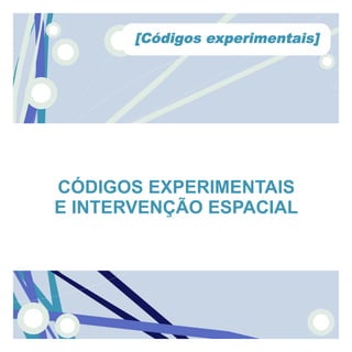 [Códigos experimentais]




CÓDIGOS EXPERIMENTAIS
E INTERVENÇÃO ESPACIAL
 