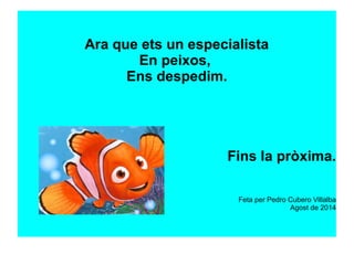 Ara que ets un especialista
En peixos,
Ens despedim.
Fins la pròxima.
Feta per Pedro Cubero Villalba
Agost de 2014
 