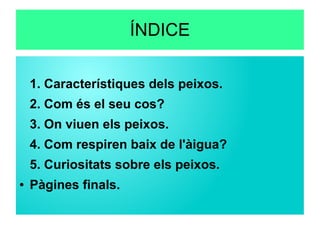 ÍNDICE
1. Característiques dels peixos.
2. Com és el seu cos?
3. On viuen els peixos.
4. Com respiren baix de l'àigua?
5. Curiositats sobre els peixos.
● Pàgines finals.
 