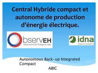 Central Hybride compact et
autonome de production
d’énergie électrique.
Autonomous Back-up Integrated
Compact
ABIC
 