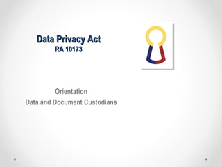 Data Privacy ActData Privacy Act
RA 10173RA 10173
Orientation
Data and Document Custodians
 