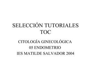 SELECCIÓN TUTORIALES TOC CITOLOGÍA GINECOLÓGICA  05 ENDOMETRIO  IES MATILDE SALVADOR 2004 