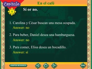 5 En el café Sí or no. 1. Carolina y César buscan una mesa ocupada. Answer: no 2. Para beber, Daniel desea una hamburguesa.   Answer: no 3.  Para comer, Elisa desea un bocadillo. Answer: s í 