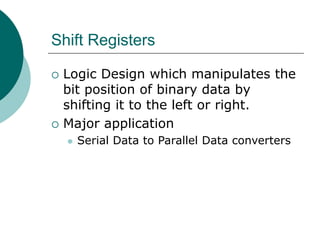 Shift Registers
 Logic Design which manipulates the
bit position of binary data by
shifting it to the left or right.
 Major application
 Serial Data to Parallel Data converters
 