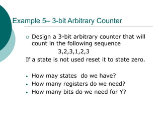 Example 5– 3-bit Arbitrary Counter
 Design a 3-bit arbitrary counter that will
count in the following sequence
3,2,3,1,2,3
If a state is not used reset it to state zero.
• How may states do we have?
• How many registers do we need?
• How many bits do we need for Y?
 