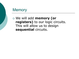 Memory
 We will add memory (or
registers) to our logic circuits.
This will allow us to design
sequential circuits.
 