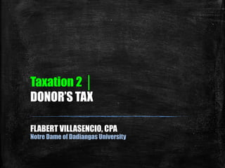 Taxation 2 │ 
DONOR’S TAX 
FLABERT VILLASENCIO, CPA 
Notre Dame of Dadiangas University 
 