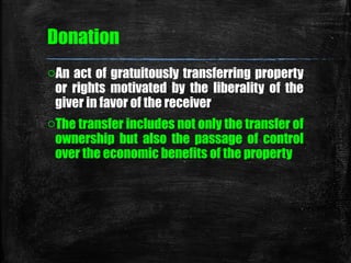 Donation 
oAn act of gratuitously transferring property 
or rights motivated by the liberality of the 
giver in favor of t...