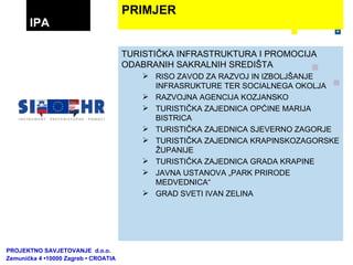TURISTIČKA INFRASTRUKTURA I PROMOCIJA ODABRANIH SAKRALNIH SREDIŠTA RISO ZAVOD ZA RAZVOJ IN IZBOLJŠANJE INFRASRUKTURE TER SOCIALNEGA OKOLJA RAZVOJNA AGENCIJA KOZJANSKO TURISTIČKA ZAJEDNICA OPĆINE MARIJA BISTRICA TURISTIČKA ZAJEDNICA SJEVERNO ZAGORJE TURISTIČKA ZAJEDNICA KRAPINSKOZAGORSKE ŽUPANIJE TURISTIČKA ZAJEDNICA GRADA KRAPINE JAVNA USTANOVA „PARK PRIRODE MEDVEDNICA“ GRAD SVETI IVAN ZELINA PRIMJER IPA PROJEKTNO SAVJETOVANJE  d.o.o.  Zemunička 4 •10000 Zagreb • CROATIA 