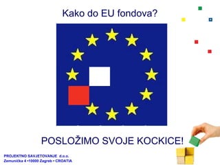 Kako do EU fondova? POSLOŽIMO SVOJE KOCKICE! PROJEKTNO SAVJETOVANJE  d.o.o.  Zemunička 4 •10000 Zagreb • CROATIA 