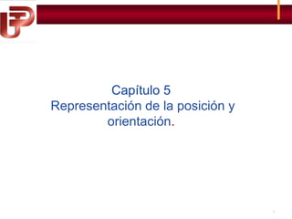 Capítulo 5
Representación de la posición y
orientación.
n de la orientación.

1

 