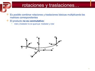 rotaciones y traslaciones…
 Es posible combinar rotaciones y traslaciones básicas multiplicando las
matrices correspondientes
 El producto no es conmutativo:


rotar y trasladar no es igual que trasladar y rotar

12

 