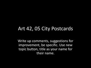 Art 42, 05 City Postcards
Write up comments, suggestions for
improvement, be specific. Use new
topic button, title as your name for
their name.
 