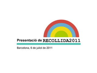 Barcelona, 6 de juliol de 2011 Presentació de RECOLLIDA2011 