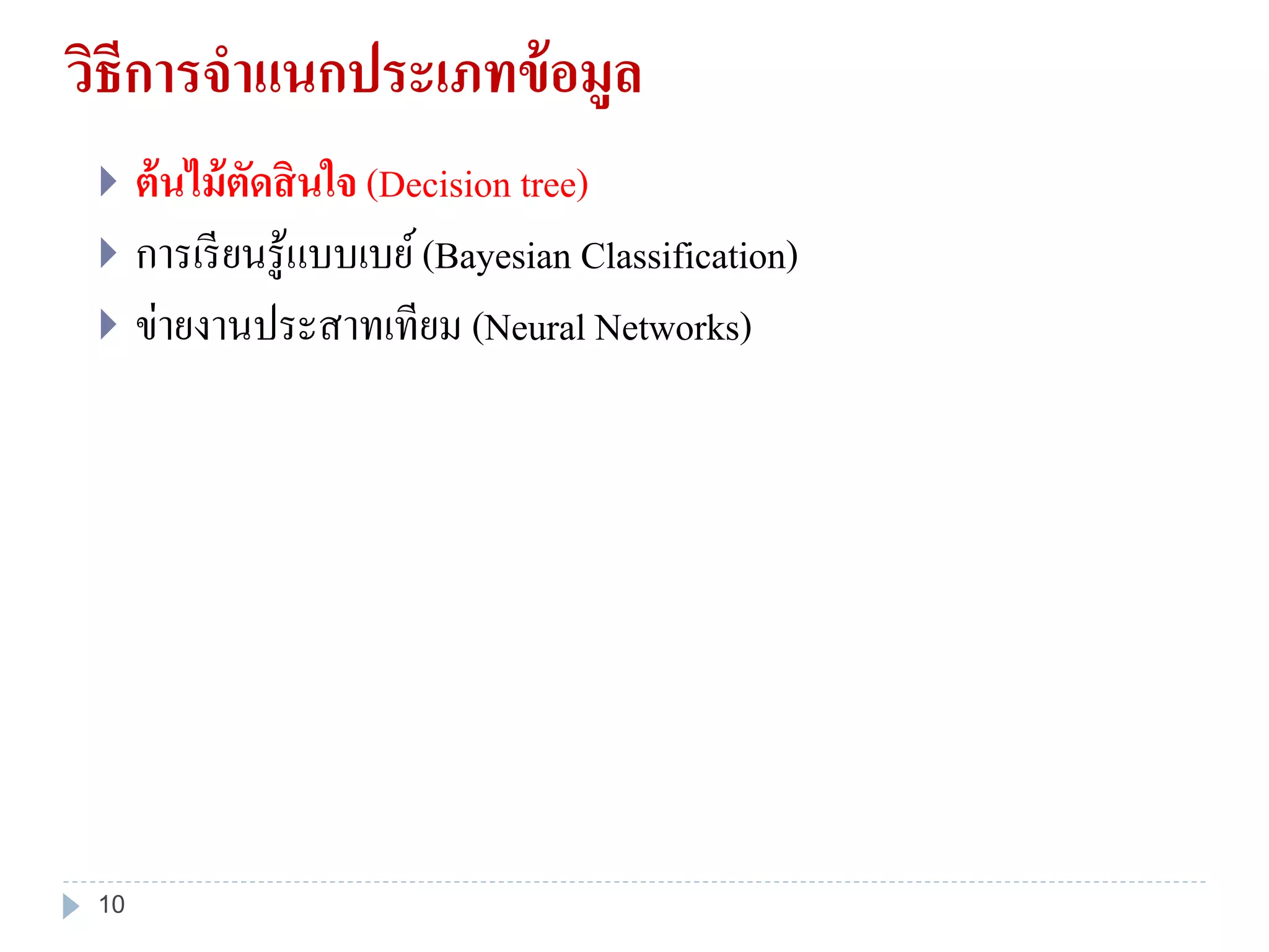 วิธีการจาแนกประเภทข้อมูล
 ต้นไม้ตัดสินใจ (Decision tree)
 การเรียนรู้แบบเบย์(Bayesian Classification)
 ข่ายงานประสาทเทียม (Neural Networks)
10
 