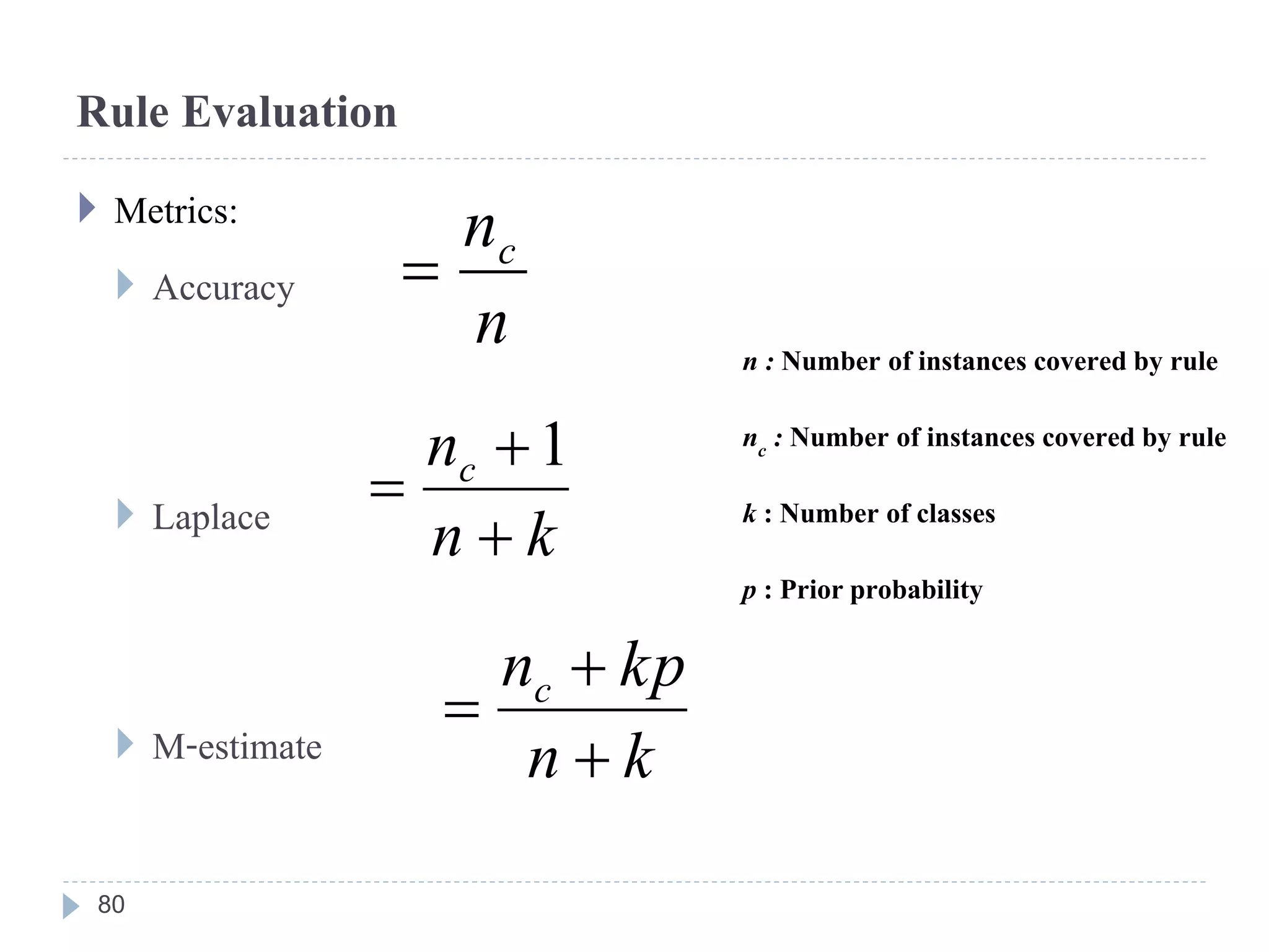 Rule Evaluation
 Metrics:
 Accuracy
 Laplace
 M-estimate
kn
nc



1
kn
kpnc



n : Number of instances covered by rule
nc : Number of instances covered by rule
k : Number of classes
p : Prior probability
n
nc

80
 
