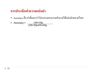 การประเมินค่าความแม่นยา
Accuracy = (TP+TN)
(TP+TN+FP+FN)
 Accuracy คือ ค่าที่บอกว่าโปรแกรมสามารถทานายได้แม่นยาขนาดไหน

59
 
