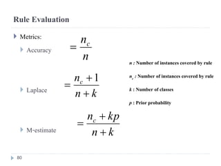 Rule Evaluation
 Metrics:
 Accuracy
 Laplace
 M-estimate
kn
nc



1
kn
kpnc



n : Number of instances covered by rule
nc : Number of instances covered by rule
k : Number of classes
p : Prior probability
n
nc

80
 