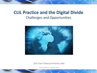 CLIL Practice and the Digital Divide
      Challenges and Opportunities




          CLIL: From Theory to Practice, Italy
                Tuula Asikainen, October 2011
 