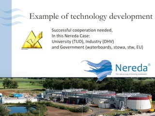 Example of technology development
           Successful cooperation needed,
           In this Nereda Case:
           University (TUD), Industry (DHV)
           and Government (waterboards, stowa, stw, EU)




19
 
