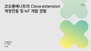 코오롱베니트의 Clova extension
계정연동 및 IoT 개발 경험
코오롱베니트
IoT 사업팀
노신석
 
