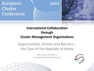 International Collaboration
               through
 Cluster Management Organisations
Opportunities, Drivers and Barriers –
 the Case of the Republic of Korea
              Peter Hahn, VDI/VDE-IT
         Ivan Boesso, Veneto Innovazione
 