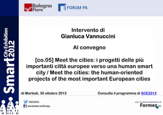 Intervento di
                       Gianluca Vannuccini

                              Al convegno

     [co.05] Meet the cities: i progetti delle più
  importanti città europee verso una human smart
      city / Meet the cities: the human-oriented
   projects of the most important European cities

di Martedì, 30 ottobre 2012           Consulta il programma di SCE2012
 