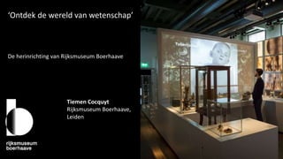‘Ontdek de wereld van wetenschap’
De herinrichting van Rijksmuseum Boerhaave
Tiemen Cocquyt
Rijksmuseum Boerhaave,
Leiden
 