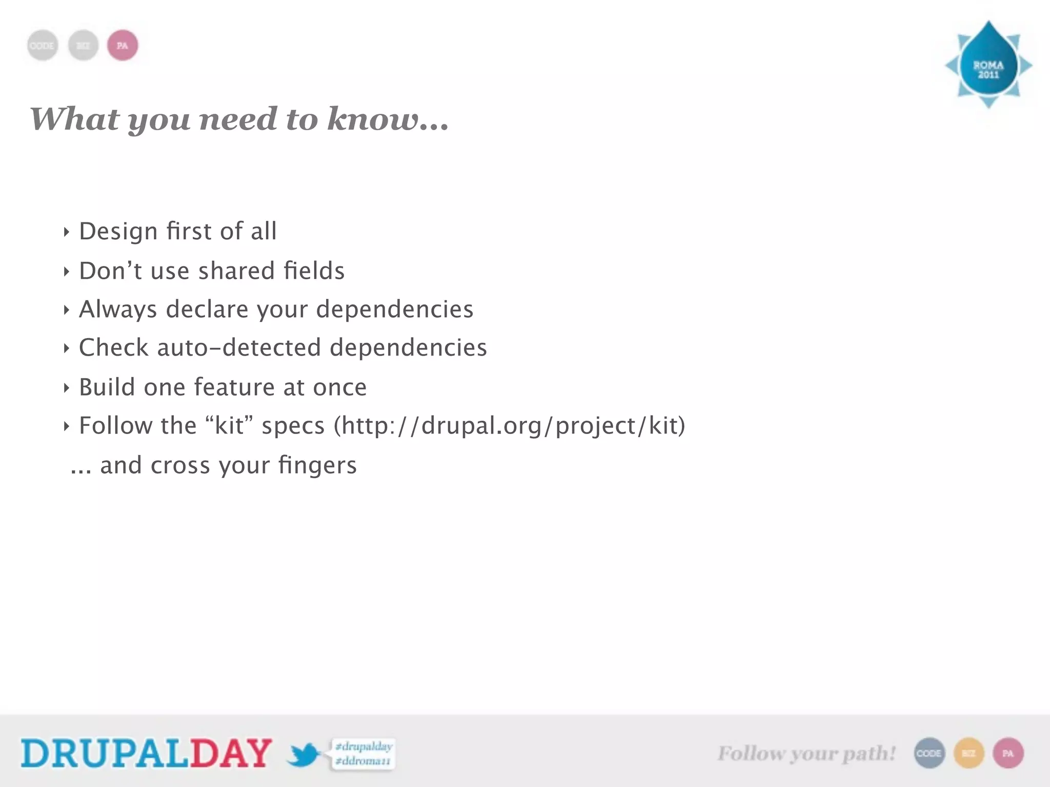 What you need to know...
‣ Design first of all
‣ Don’t use shared fields
‣ Always declare your dependencies
‣ Check auto-detected dependencies
‣ Build one feature at once
‣ Follow the “kit” specs (http://drupal.org/project/kit)
... and cross your fingers