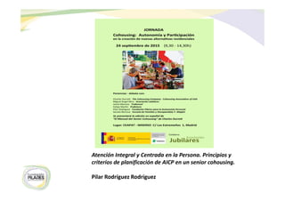 Atención Integral y Centrada en la Persona. Principios y
criterios de planificación de AICP en un senior cohousing.
Pilar Rodríguez Rodríguez
 