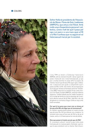 4   COLORS



             Esther Nolla és presidenta de l’Associa·
             ció de Mares i Pares de Gais i Lesbianes
             (AMPGYL), que actua a tot l’Estat. Amb
             molts anys d’experiència personal i col·
             lectiva, coneix molt bé què li passa pel
             cap a un pare o a una mare quan el fill
             o la filla li confessa que no seguirà el rol
             heterosexual marcat per la societat.




             L’any 1994 va néixer a Catalunya l’associació
             AMPGIL amb la voluntat d’acollir i donar suport als
             pares i mares de nois i noies homosexuals, ja que
             per a moltes famílies ha estat difícil acceptar de
             manera natural que els seus fills siguin gais o lesbia-
             nes. L’associació els ajuda a comprendre què li
             passa a la filla o al fill, i els orienta i els acompanya en
             el procés per retrobar el benestar personal i familiar.
             L’any 2002, l’associació va ampliar el seu camp d’ac-
             ció a tot l’Estat, fundant AMPGYL, amb els mateixos
             objectius. També treballa per fer visible l’existència
             d’un model de família en què la diversitat de l’orien-
             tació afectivo-sexual de les filles i dels fills o els rols
             de gènere no normatius d’algun d’ells es visqui amb
             total normalitat.

             Per què hi ha pares que viuen com un drama el
             fet que el/la fill/a els digui que és homosexual?
             En realitat, aquests pares passen el mateix procés
             que els seus fills. Els han educat com a heteros i la
             societat marca que el futur per als fills ha de ser el
             mateix, amb un rol heterosexual en tots els àmbits.

             Dius que passen el mateix procés que els fills?
             Sí. La pressió cultural i social fa que molts joves
             homosexuals no s’autoacceptin d’entrada i que vis-
             quin la seva orientació com un drama. Hem d’acon-
 