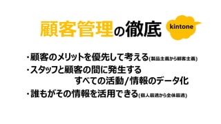 顧客管理の徹底
・顧客のメリットを優先して考える(製品主義から顧客主義)
・スタッフと顧客の間に発生する
すべての活動/情報のデータ化
・誰もがその情報を活用できる(個人最適から全体最適)
 
