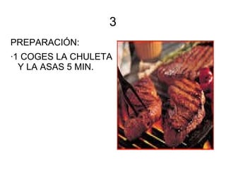 3
PREPARACIÓN:
·1 COGES LA CHULETA
Y LA ASAS 5 MIN.