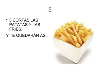5
3 CORTAS LAS
PATATAS Y LAS
FRIES.
Y TE QUEDARÁN ASÍ: