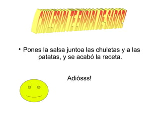 
Pones la salsa juntoa las chuletas y a las
patatas, y se acabó la receta.
Adiósss!