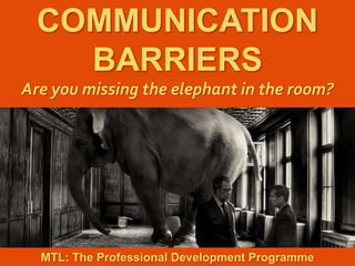 1
|
MTL: The Professional Development Programme
Communication Barriers
COMMUNICATION
BARRIERS
Are you missing the elephant in the room?
MTL: The Professional Development Programme
 