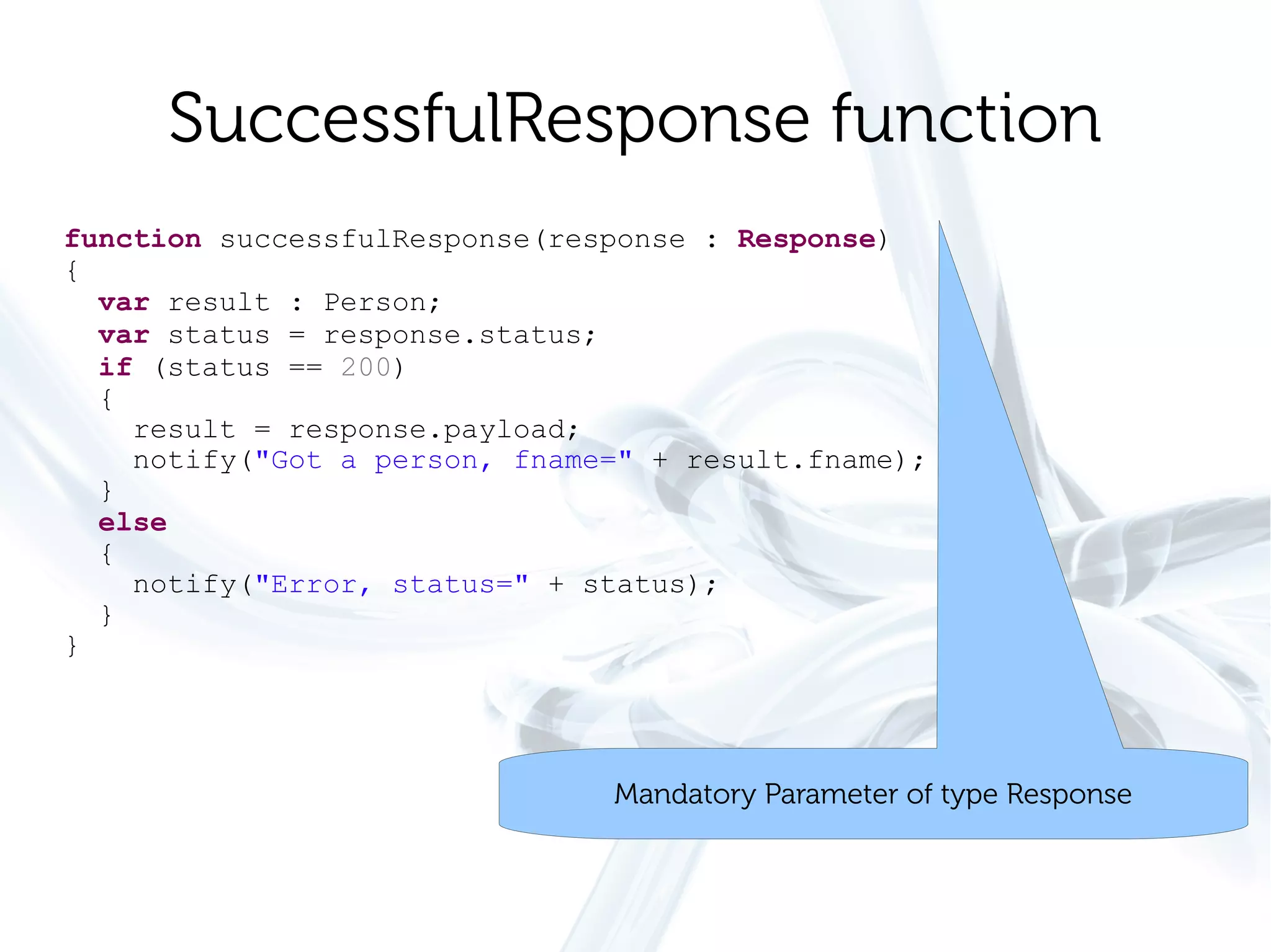 SuccessfulResponse function
function successfulResponse(response : Response)
{
  var result : Person;
  var status = response.status;
  if (status == 200)
  {
    result = response.payload;
    notify("Got a person, fname=" + result.fname);
  }
  else
  {
    notify("Error, status=" + status);
  }
}




                               Mandatory Parameter of type Response
 