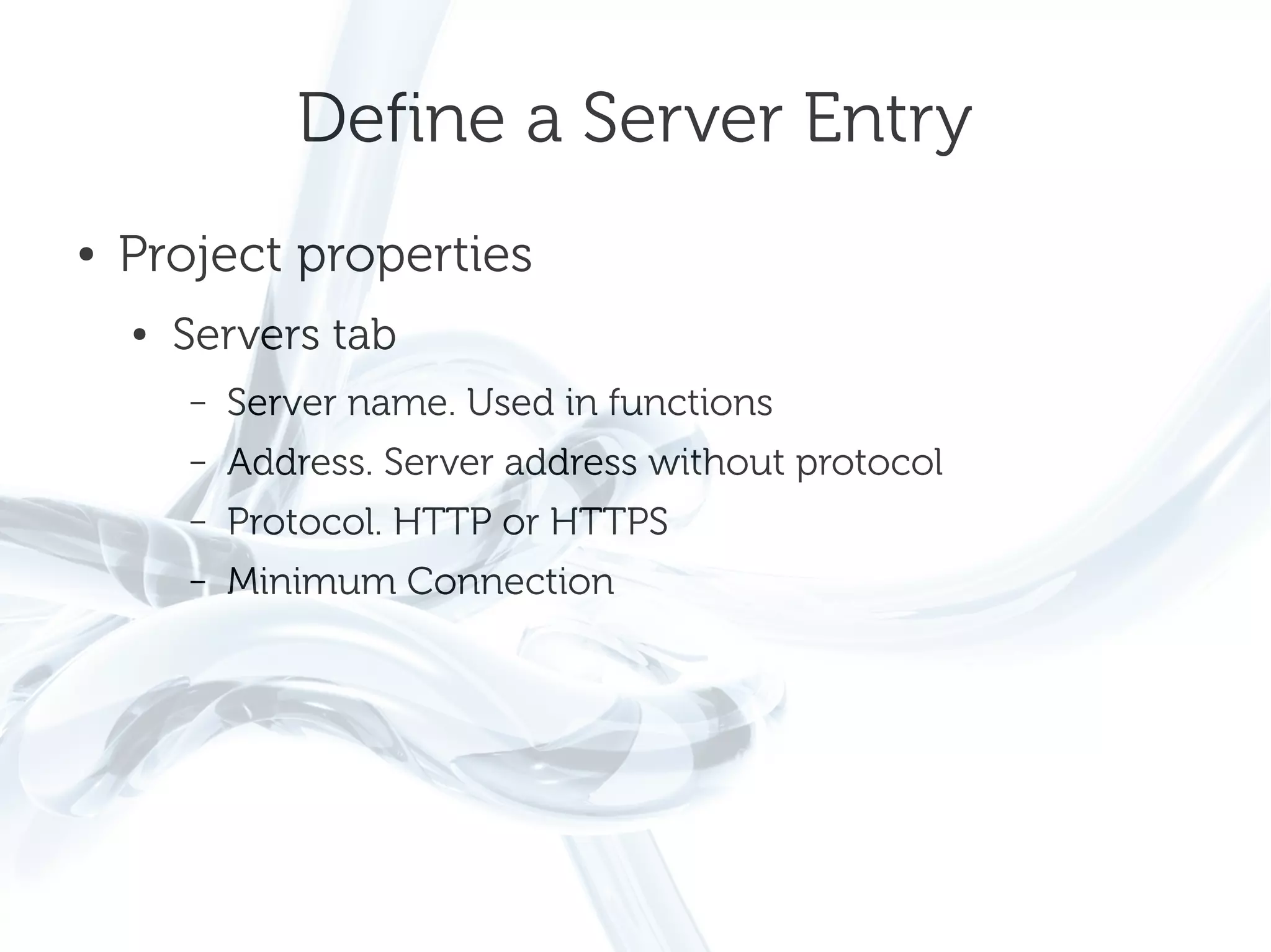 Define a Server Entry
●   Project properties
    ●   Servers tab
        –   Server name. Used in functions
        –   Address. Server address without protocol
        –   Protocol. HTTP or HTTPS
        –   Minimum Connection
 