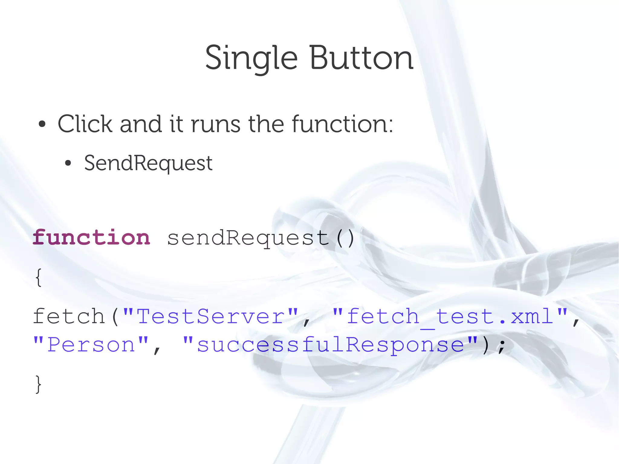 Single Button
●   Click and it runs the function:
    ●   SendRequest


function sendRequest()
{
fetch("TestServer", "fetch_test.xml",
"Person", "successfulResponse");
}
 