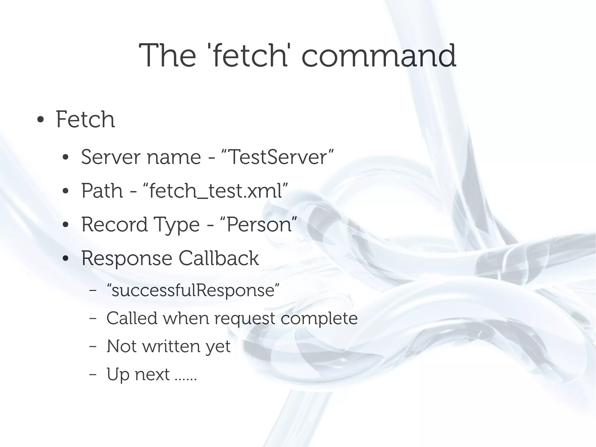 The 'fetch' command
●   Fetch
    ●   Server name - “TestServer”
    ●   Path - “fetch_test.xml”
    ●   Record Type - “Person”
    ●   Response Callback
        –   “successfulResponse”
        –   Called when request complete
        –   Not written yet
        –   Up next ......
 