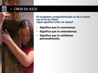  Significa que lo conocemos.
 Significa que lo entendemos.
 Significa que lo recibimos
personalmente.
El verdadero arrepentimiento se da la mano
con la fe en Jesús.
¿Qué significa creer en Jesús?
 CREER EN JESÚS
 