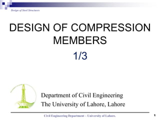 Civil Engineering Department – University of Lahore.
Design of Steel Structures
1
DESIGN OF COMPRESSION
MEMBERS
1/3
Department of Civil Engineering
The University of Lahore, Lahore
 