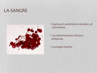 LA SANGRE
• Expresa el sentimiento de dolor, el
sufrimiento
• Las deformaciones físicas y
psíquicas,
• La propia muerte.
 