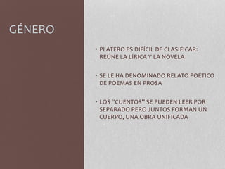 GÉNERO
• PLATERO ES DIFÍCIL DE CLASIFICAR:
REÚNE LA LÍRICA Y LA NOVELA
• SE LE HA DENOMINADO RELATO POÉTICO
DE POEMAS EN PROSA
• LOS “CUENTOS” SE PUEDEN LEER POR
SEPARADO PERO JUNTOS FORMAN UN
CUERPO, UNA OBRA UNIFICADA
 