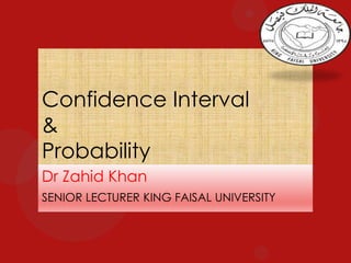 1

Confidence Interval
&
Probability
Dr Zahid Khan
SENIOR LECTURER KING FAISAL UNIVERSITY

 