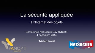 La sécurité appliquée
à l’Internet des objets
Conférence NetSecure Day #NSD14
4 décembre 2014
Tristan Israël
 