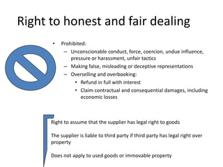 Right to fair and responsible marketingProhibition against marketing that is misleading, fraudulent or deceptiveFollowing are prohibitedBait marketingNegative options: Client under no obligation to payReferral sellingOffering of prizes with intention of not providing themInforming consumers that they have won a prize when no competition has been conductedMaking prize subject to payment of considerationConsumers to be: Provided with identity of agents