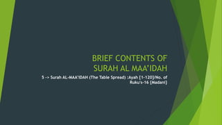 BRIEF CONTENTS OF
SURAH AL MAA’IDAH
5 -> Surah AL-MAA’IDAH (The Table Spread) :Ayah [1-120]/No. of
Ruku's-16 {Madani}
 
