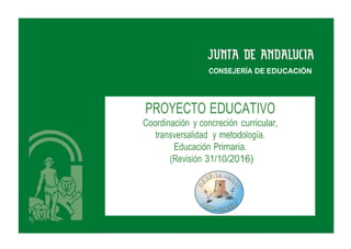 CONSEJERÍA DE EDUCACIÓN
PROYECTO EDUCATIVO
Coordinación y concreción curricular,
transversalidad y metodología.
Educación Primaria.
(Revisión 31/10/2016)
 